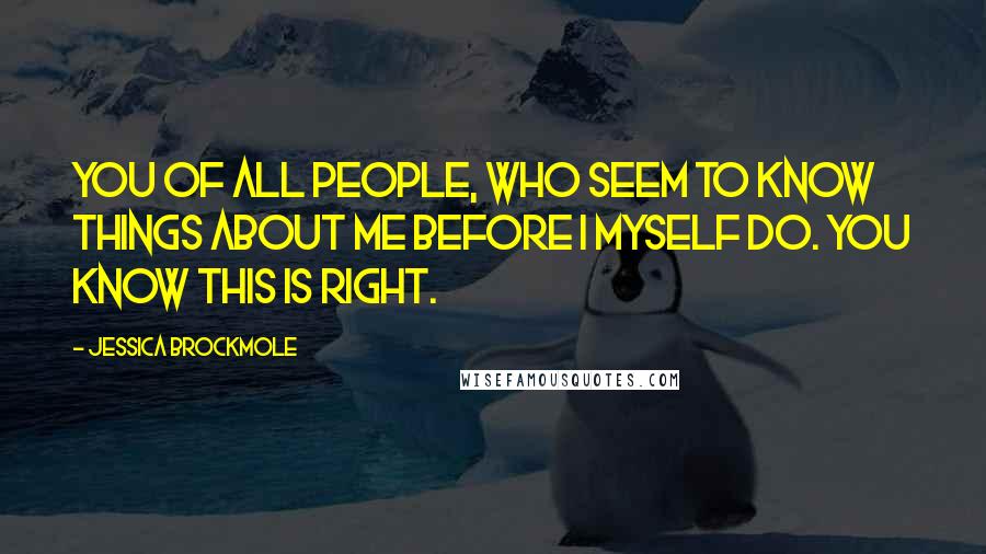 Jessica Brockmole Quotes: You of all people, who seem to know things about me before I myself do. You know this is right.