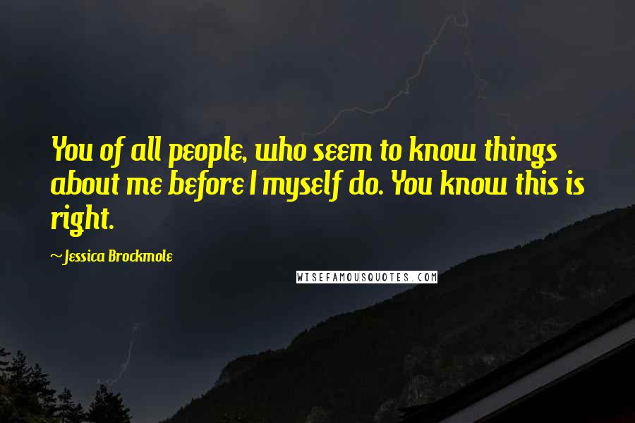 Jessica Brockmole Quotes: You of all people, who seem to know things about me before I myself do. You know this is right.