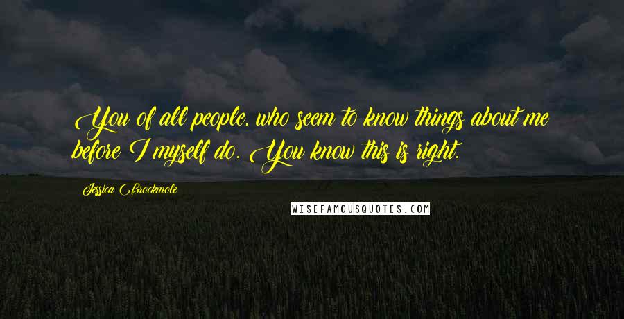 Jessica Brockmole Quotes: You of all people, who seem to know things about me before I myself do. You know this is right.