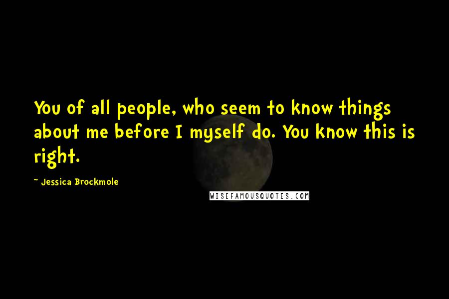 Jessica Brockmole Quotes: You of all people, who seem to know things about me before I myself do. You know this is right.