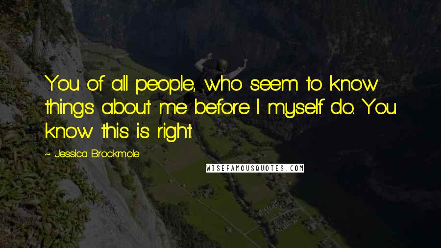 Jessica Brockmole Quotes: You of all people, who seem to know things about me before I myself do. You know this is right.