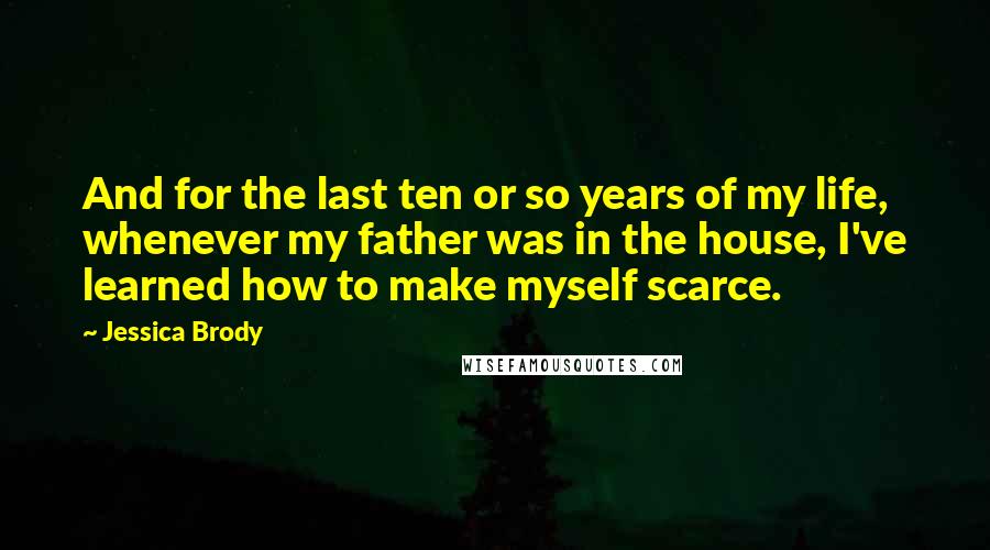 Jessica Brody Quotes: And for the last ten or so years of my life, whenever my father was in the house, I've learned how to make myself scarce.