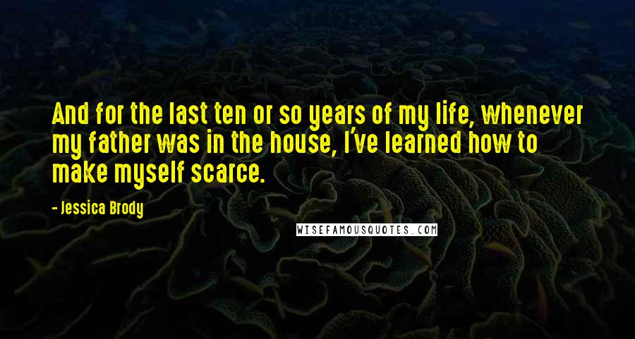 Jessica Brody Quotes: And for the last ten or so years of my life, whenever my father was in the house, I've learned how to make myself scarce.