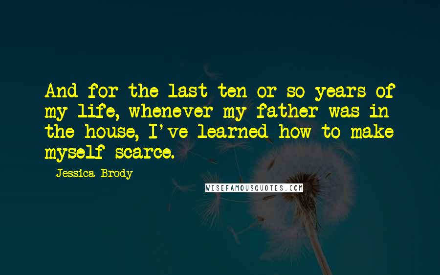 Jessica Brody Quotes: And for the last ten or so years of my life, whenever my father was in the house, I've learned how to make myself scarce.
