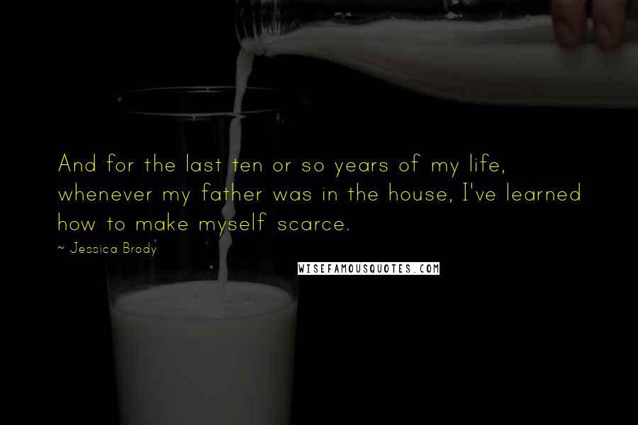 Jessica Brody Quotes: And for the last ten or so years of my life, whenever my father was in the house, I've learned how to make myself scarce.