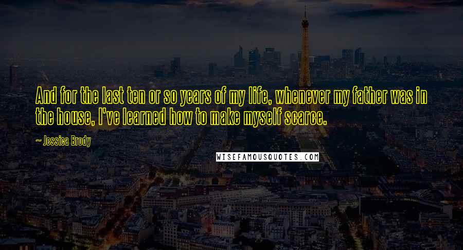 Jessica Brody Quotes: And for the last ten or so years of my life, whenever my father was in the house, I've learned how to make myself scarce.