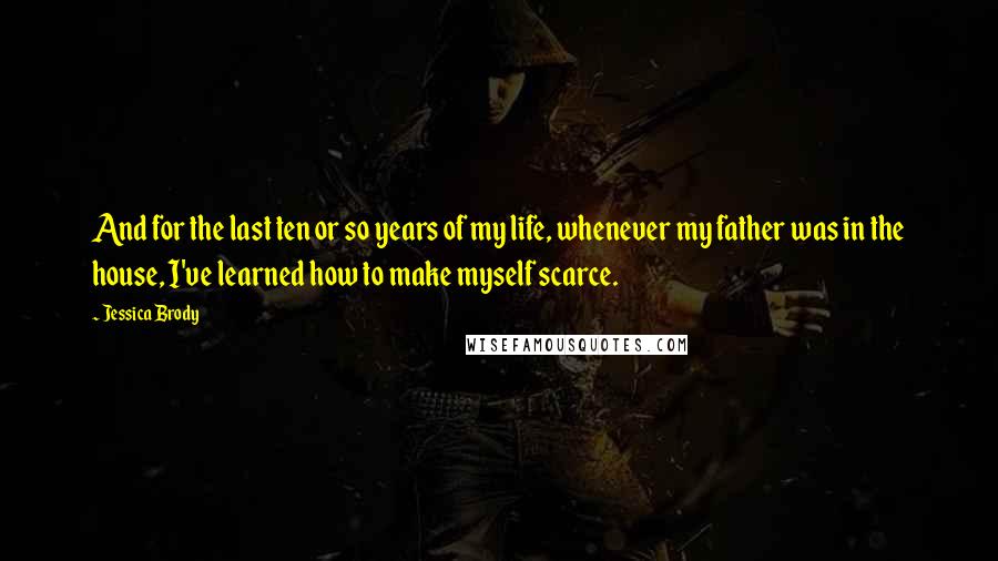 Jessica Brody Quotes: And for the last ten or so years of my life, whenever my father was in the house, I've learned how to make myself scarce.