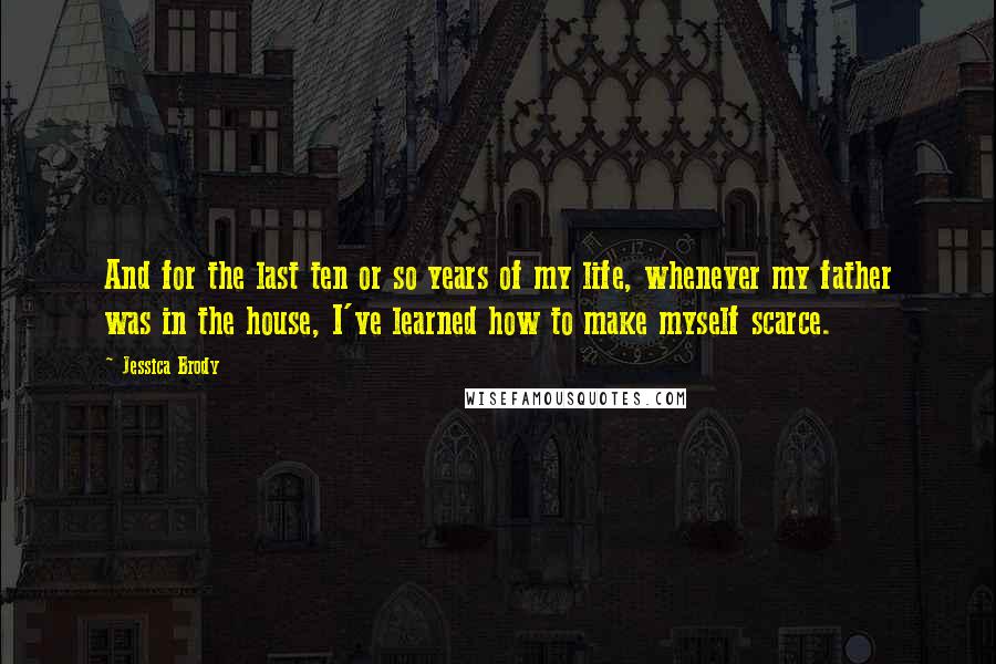 Jessica Brody Quotes: And for the last ten or so years of my life, whenever my father was in the house, I've learned how to make myself scarce.