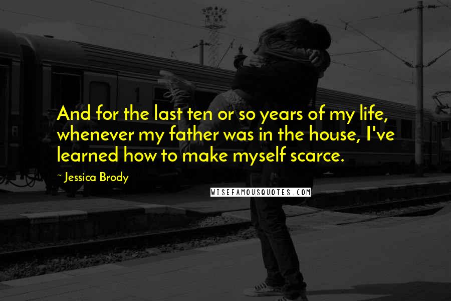 Jessica Brody Quotes: And for the last ten or so years of my life, whenever my father was in the house, I've learned how to make myself scarce.