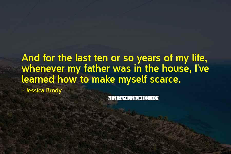 Jessica Brody Quotes: And for the last ten or so years of my life, whenever my father was in the house, I've learned how to make myself scarce.