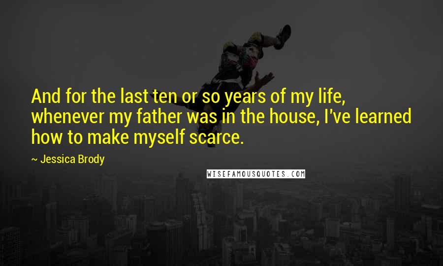 Jessica Brody Quotes: And for the last ten or so years of my life, whenever my father was in the house, I've learned how to make myself scarce.