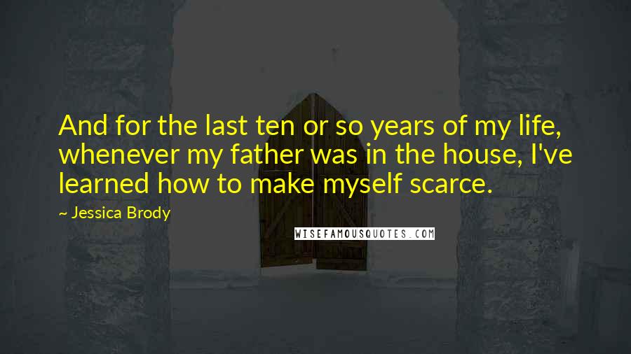 Jessica Brody Quotes: And for the last ten or so years of my life, whenever my father was in the house, I've learned how to make myself scarce.