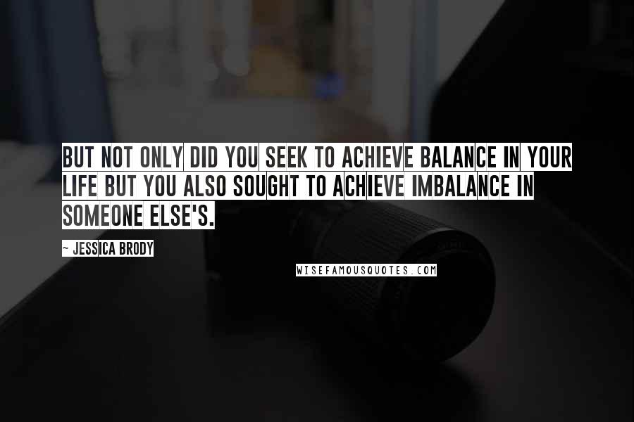 Jessica Brody Quotes: But not only did you seek to achieve balance in your life but you also sought to achieve imbalance in someone else's.