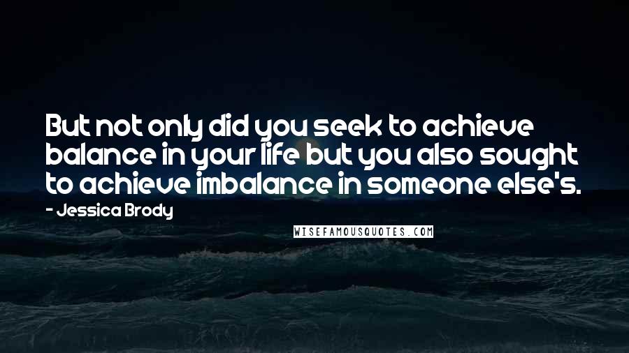Jessica Brody Quotes: But not only did you seek to achieve balance in your life but you also sought to achieve imbalance in someone else's.