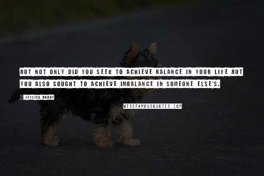 Jessica Brody Quotes: But not only did you seek to achieve balance in your life but you also sought to achieve imbalance in someone else's.