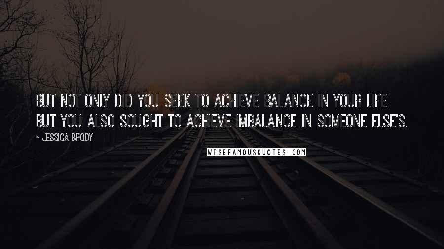 Jessica Brody Quotes: But not only did you seek to achieve balance in your life but you also sought to achieve imbalance in someone else's.