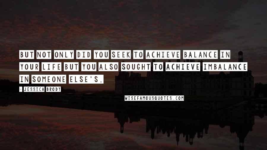 Jessica Brody Quotes: But not only did you seek to achieve balance in your life but you also sought to achieve imbalance in someone else's.