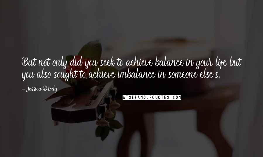 Jessica Brody Quotes: But not only did you seek to achieve balance in your life but you also sought to achieve imbalance in someone else's.