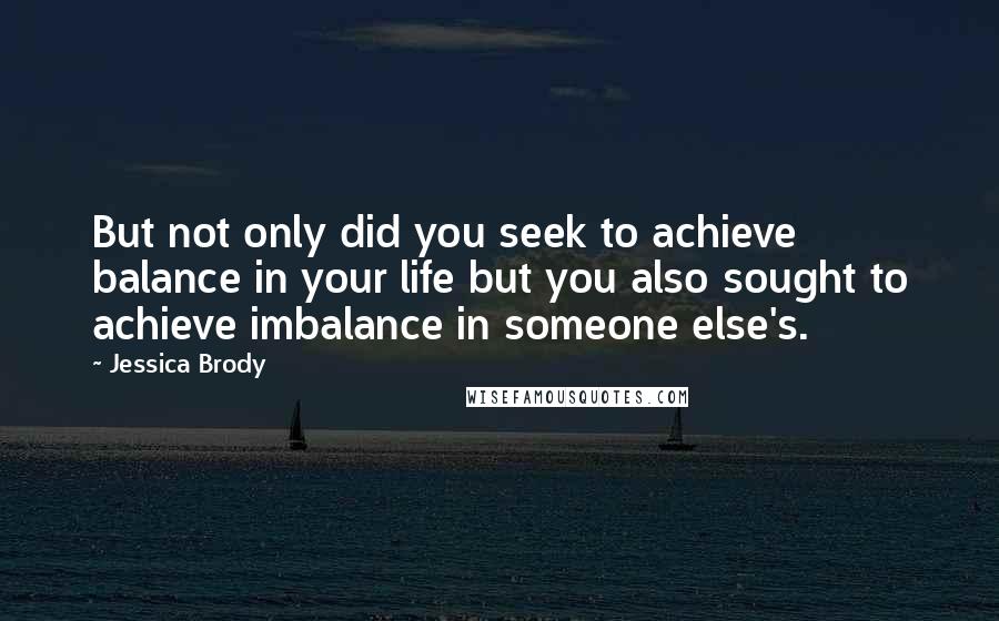 Jessica Brody Quotes: But not only did you seek to achieve balance in your life but you also sought to achieve imbalance in someone else's.