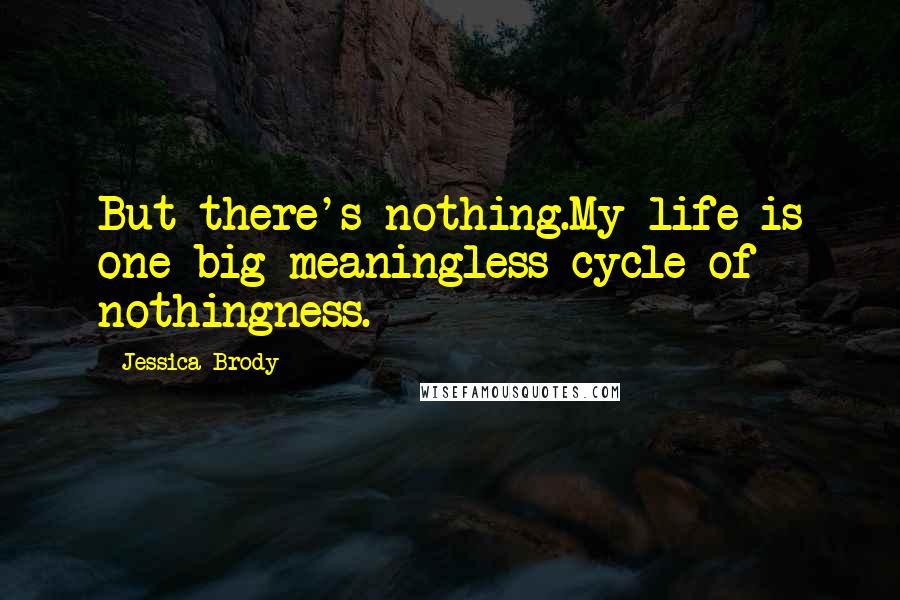 Jessica Brody Quotes: But there's nothing.My life is one big meaningless cycle of nothingness.