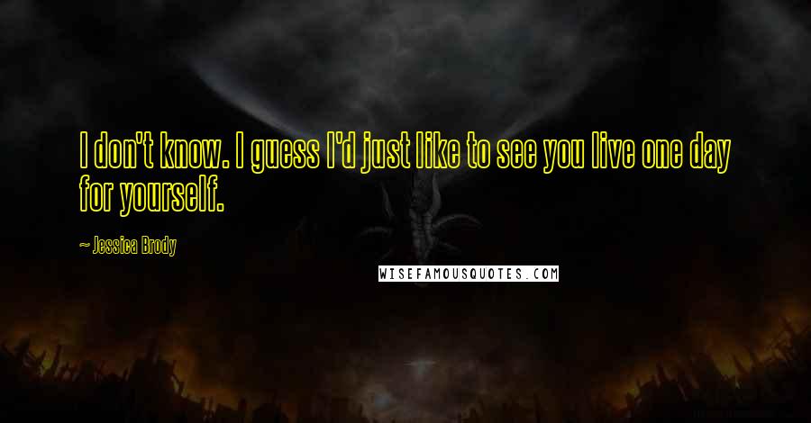 Jessica Brody Quotes: I don't know. I guess I'd just like to see you live one day for yourself.