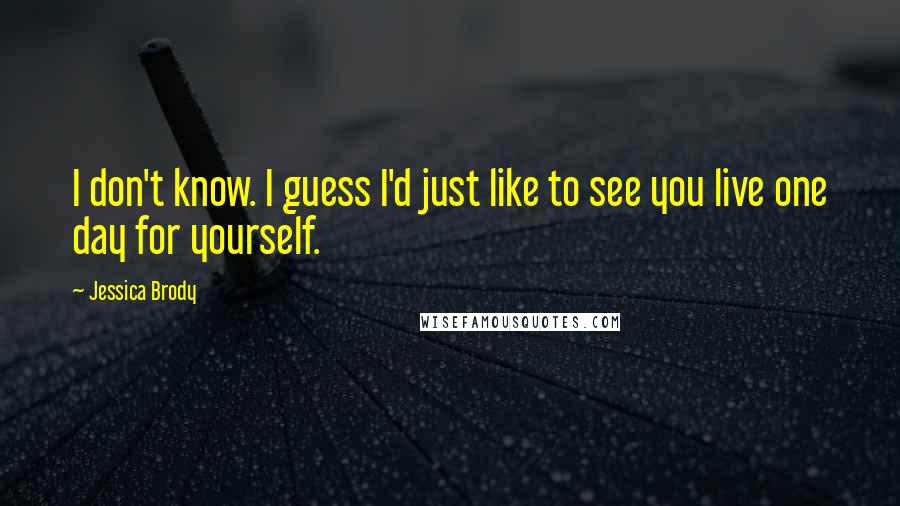 Jessica Brody Quotes: I don't know. I guess I'd just like to see you live one day for yourself.