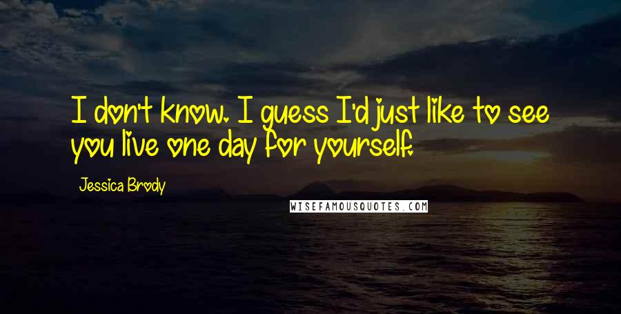 Jessica Brody Quotes: I don't know. I guess I'd just like to see you live one day for yourself.