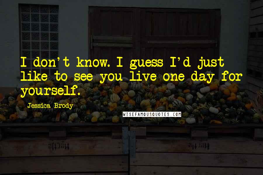 Jessica Brody Quotes: I don't know. I guess I'd just like to see you live one day for yourself.