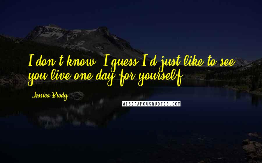 Jessica Brody Quotes: I don't know. I guess I'd just like to see you live one day for yourself.