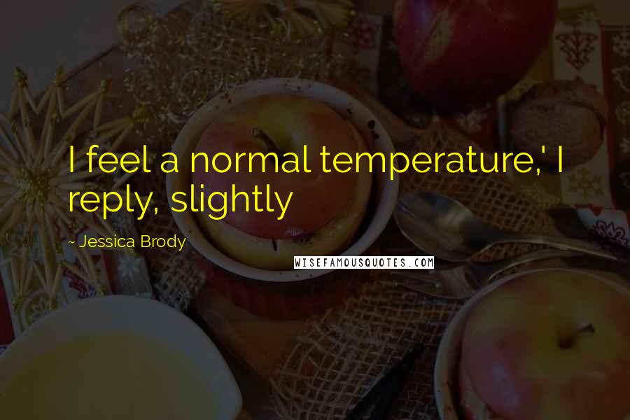 Jessica Brody Quotes: I feel a normal temperature,' I reply, slightly