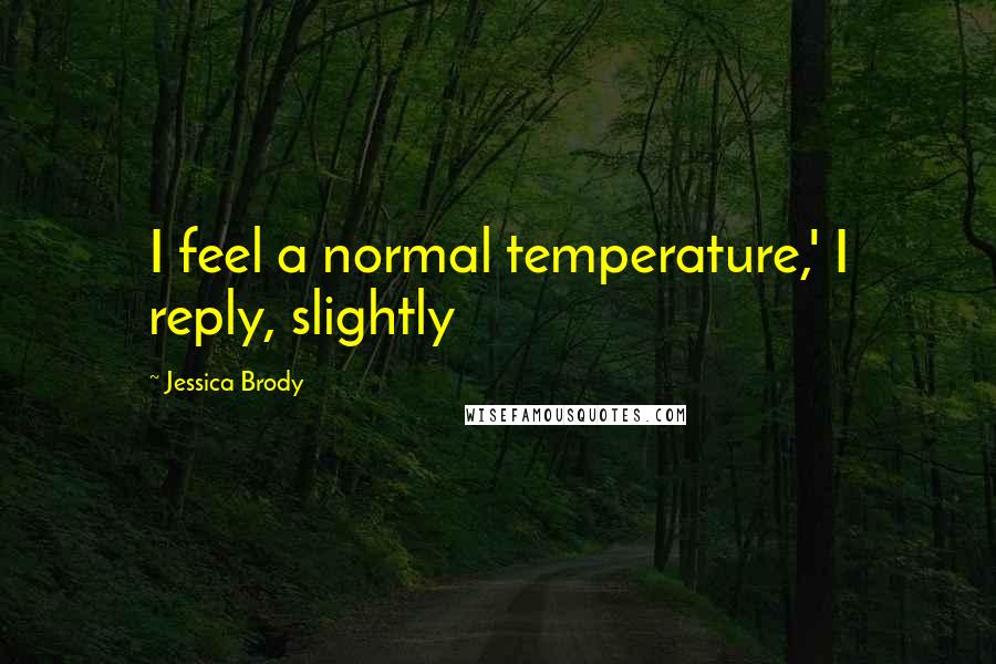 Jessica Brody Quotes: I feel a normal temperature,' I reply, slightly