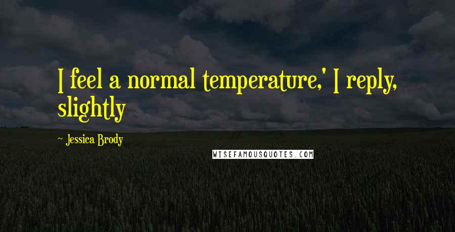 Jessica Brody Quotes: I feel a normal temperature,' I reply, slightly