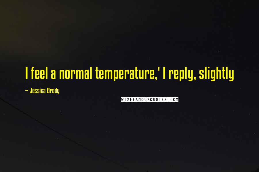 Jessica Brody Quotes: I feel a normal temperature,' I reply, slightly