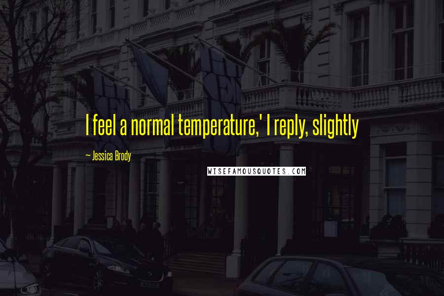 Jessica Brody Quotes: I feel a normal temperature,' I reply, slightly