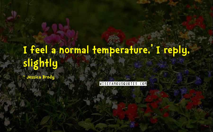 Jessica Brody Quotes: I feel a normal temperature,' I reply, slightly