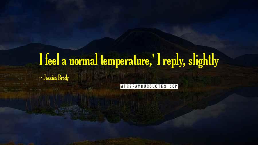 Jessica Brody Quotes: I feel a normal temperature,' I reply, slightly