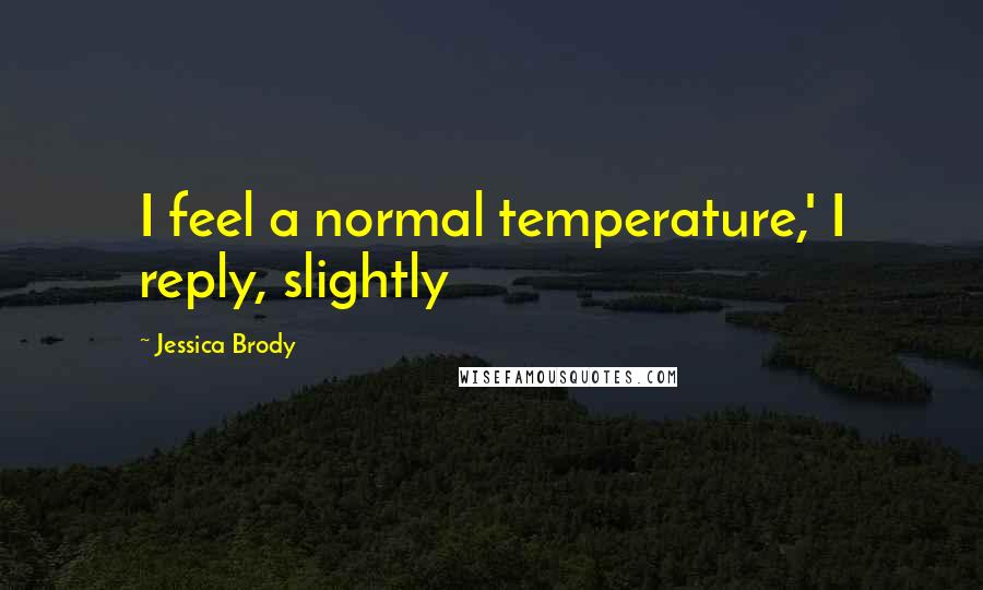 Jessica Brody Quotes: I feel a normal temperature,' I reply, slightly