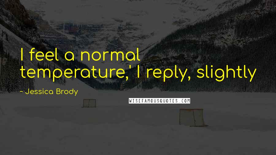 Jessica Brody Quotes: I feel a normal temperature,' I reply, slightly