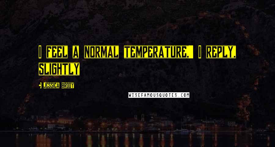Jessica Brody Quotes: I feel a normal temperature,' I reply, slightly