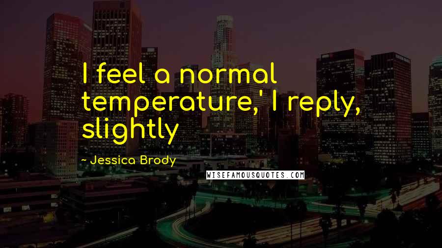 Jessica Brody Quotes: I feel a normal temperature,' I reply, slightly