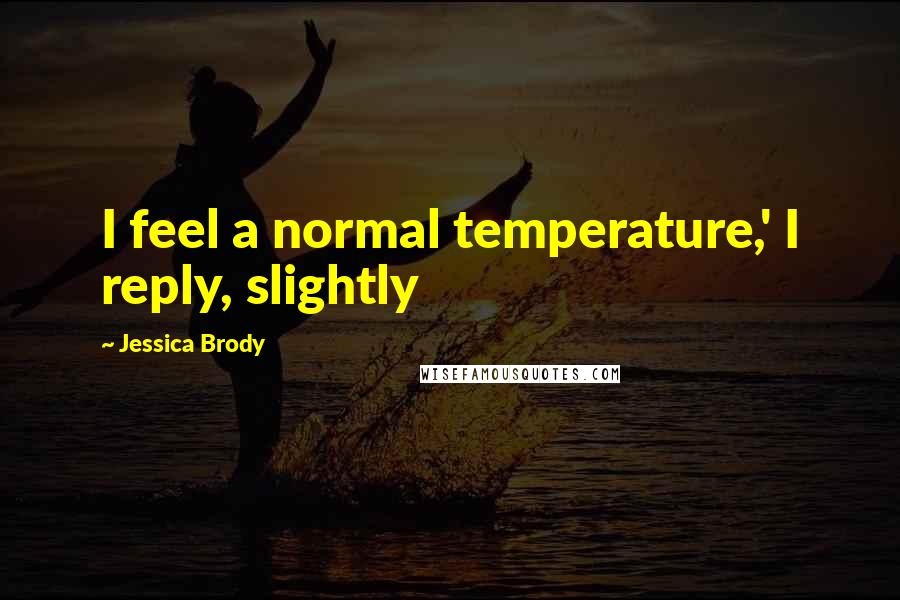 Jessica Brody Quotes: I feel a normal temperature,' I reply, slightly