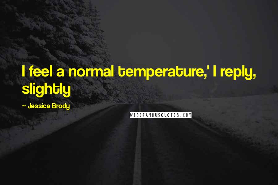 Jessica Brody Quotes: I feel a normal temperature,' I reply, slightly