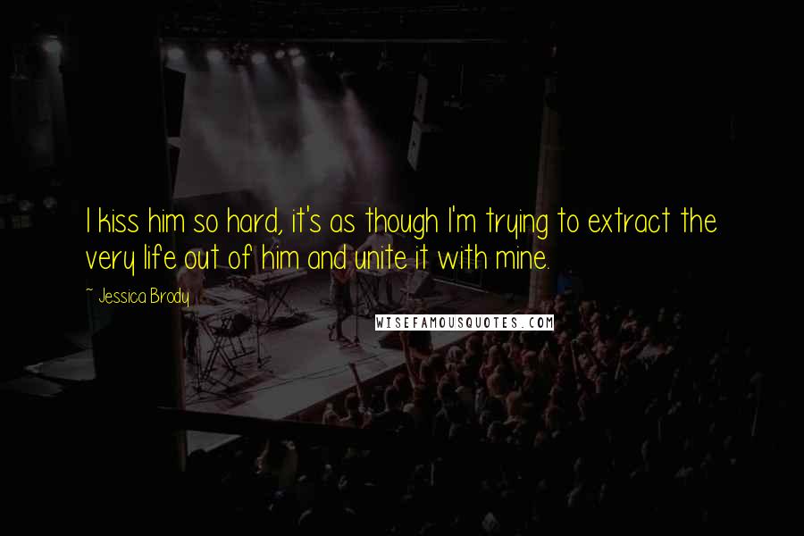 Jessica Brody Quotes: I kiss him so hard, it's as though I'm trying to extract the very life out of him and unite it with mine.