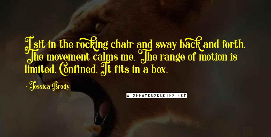 Jessica Brody Quotes: I sit in the rocking chair and sway back and forth. The movement calms me. The range of motion is limited. Confined. It fits in a box.