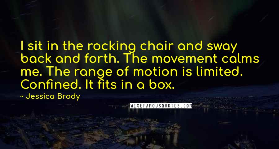 Jessica Brody Quotes: I sit in the rocking chair and sway back and forth. The movement calms me. The range of motion is limited. Confined. It fits in a box.