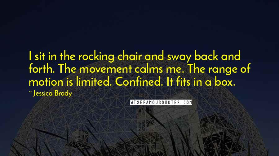 Jessica Brody Quotes: I sit in the rocking chair and sway back and forth. The movement calms me. The range of motion is limited. Confined. It fits in a box.