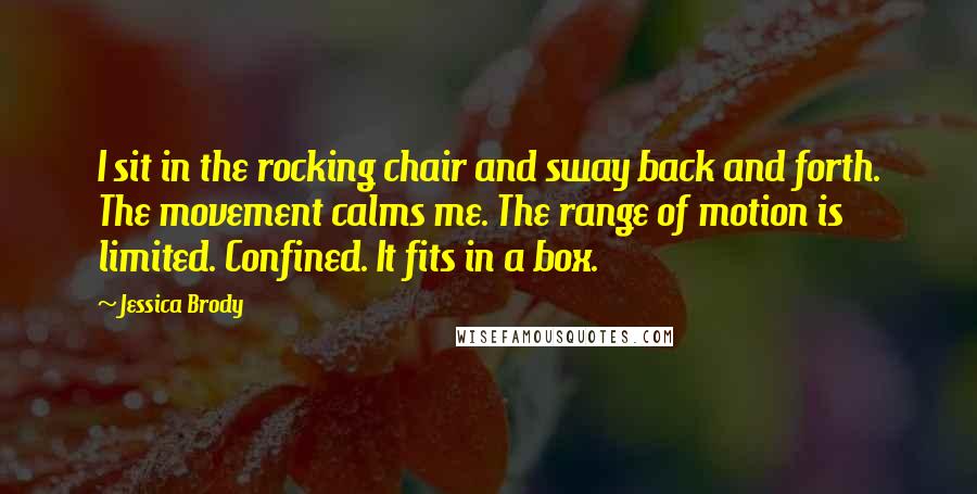 Jessica Brody Quotes: I sit in the rocking chair and sway back and forth. The movement calms me. The range of motion is limited. Confined. It fits in a box.