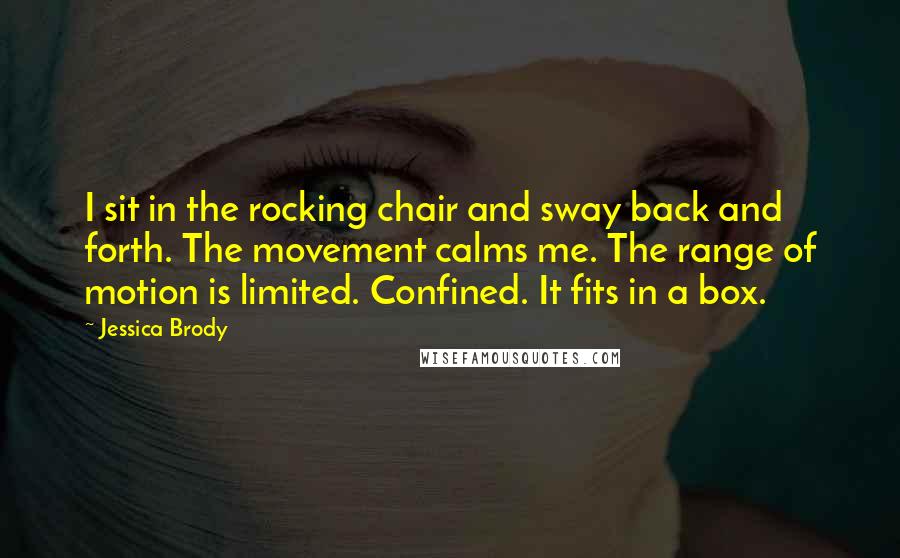 Jessica Brody Quotes: I sit in the rocking chair and sway back and forth. The movement calms me. The range of motion is limited. Confined. It fits in a box.