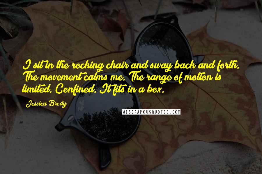 Jessica Brody Quotes: I sit in the rocking chair and sway back and forth. The movement calms me. The range of motion is limited. Confined. It fits in a box.