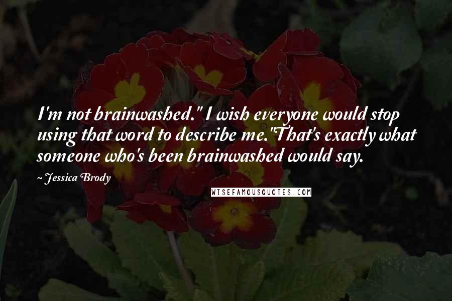 Jessica Brody Quotes: I'm not brainwashed." I wish everyone would stop using that word to describe me."That's exactly what someone who's been brainwashed would say.